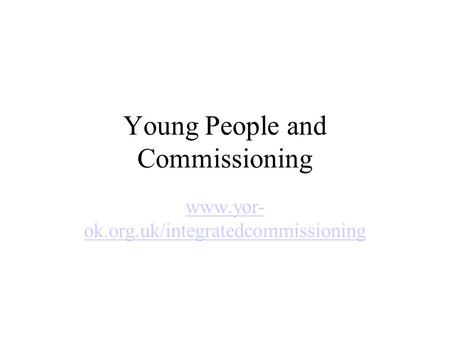 Young People and Commissioning www.yor- ok.org.uk/integratedcommissioning.