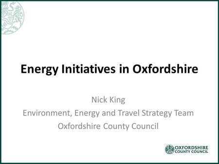 Energy Initiatives in Oxfordshire Nick King Environment, Energy and Travel Strategy Team Oxfordshire County Council.