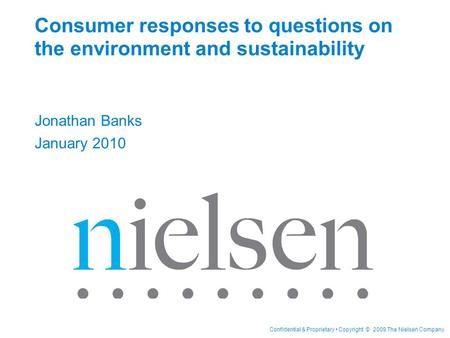 Confidential & Proprietary Copyright © 2009 The Nielsen Company Consumer responses to questions on the environment and sustainability Jonathan Banks January.