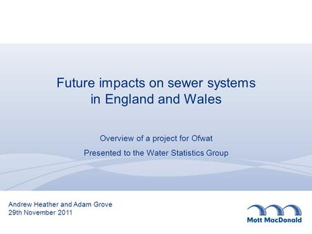 Future impacts on sewer systems in England and Wales Overview of a project for Ofwat Presented to the Water Statistics Group Andrew Heather and Adam Grove.