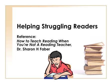 Helping Struggling Readers Reference: How to Teach Reading When You’re Not A Reading Teacher, Dr. Sharon H Faber.