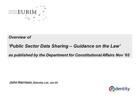 Overview of ‘Public Sector Data Sharing – Guidance on the Law’ as published by the Department for Constitutional Affairs Nov ‘03 John Harrison, Edentity.