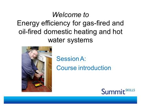 Welcome to Energy efficiency for gas-fired and oil-fired domestic heating and hot water systems Session A: Course introduction.