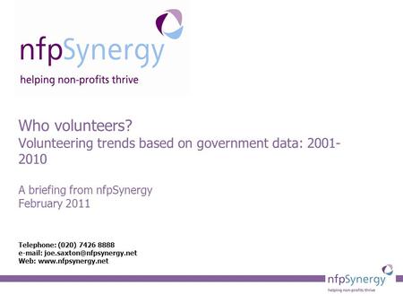Who volunteers? Volunteering trends based on government data: 2001- 2010 A briefing from nfpSynergy February 2011 Telephone: (020) 7426 8888