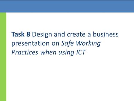 Task 8 Design and create a business presentation on Safe Working Practices when using ICT.