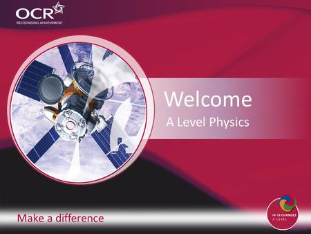 Make a difference Welcome A Level Physics. Contents Introduction to OCR Introduction to Physics Why change to our specification? Support and training.