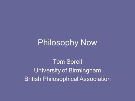 Philosophy Now Tom Sorell University of Birmingham British Philosophical Association.
