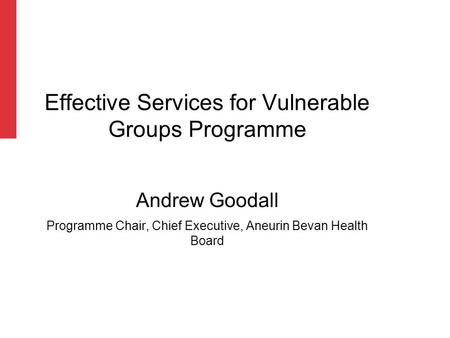 Effective Services for Vulnerable Groups Programme Andrew Goodall Programme Chair, Chief Executive, Aneurin Bevan Health Board.