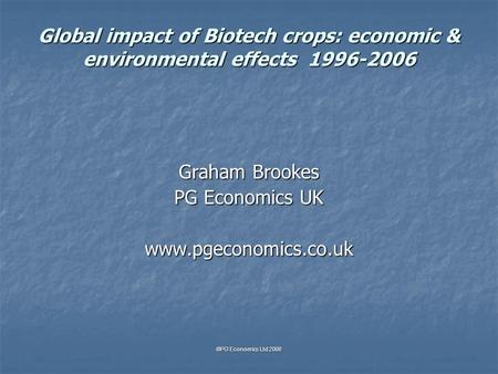 Global impact of Biotech crops: economic & environmental effects 1996-2006 Graham Brookes PG Economics UK www.pgeconomics.co.uk ©PG Economics Ltd 2008.