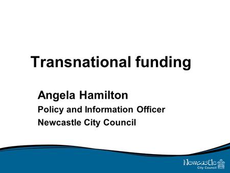 Transnational funding Angela Hamilton Policy and Information Officer Newcastle City Council.
