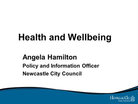 Health and Wellbeing Angela Hamilton Policy and Information Officer Newcastle City Council.