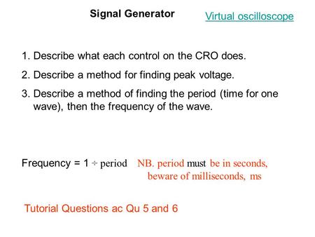 Signal Generator 1.Describe what each control on the CRO does. 2.Describe a method for finding peak voltage. 3.Describe a method of finding the period.