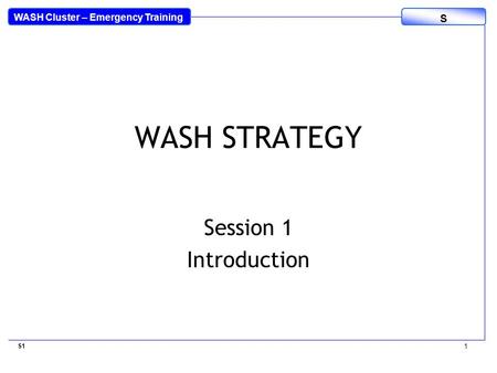 WASH Cluster – Emergency Training S WASH STRATEGY Session 1 Introduction S1 1.