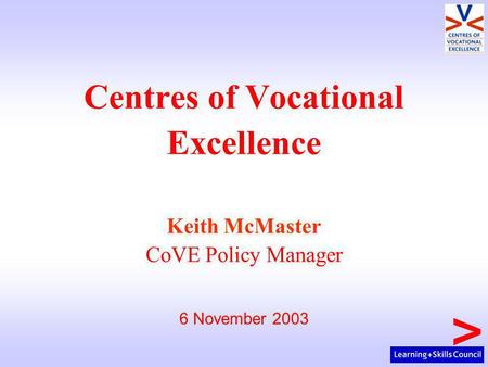 Centres of Vocational Excellence Keith McMaster CoVE Policy Manager 6 November 2003.