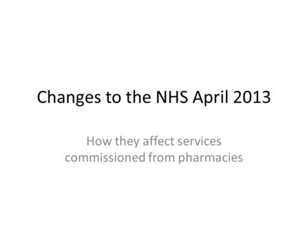 Changes to the NHS April 2013 How they affect services commissioned from pharmacies.