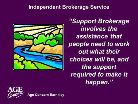 Age Concern Barnsley Independent Brokerage Service “Support Brokerage involves the assistance that people need to work out what their choices will be,