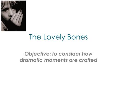 The Lovely Bones Objective: to consider how dramatic moments are crafted.