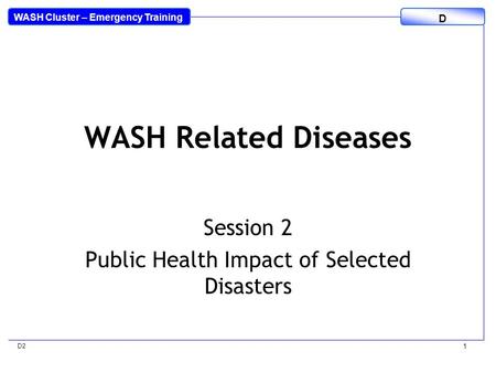 WASH Cluster – Emergency Training D D2 1 WASH Related Diseases Session 2 Public Health Impact of Selected Disasters.