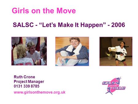 Girls on the Move www.girlsonthemove.org.uk Ruth Crone Project Manager 0131 339 8785 SALSC - “Let’s Make It Happen” - 2006.