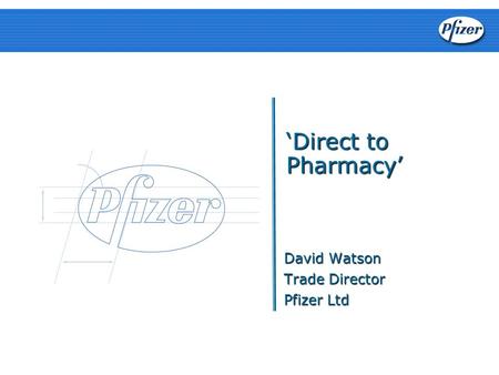‘Direct to Pharmacy’ David Watson Trade Director Pfizer Ltd.