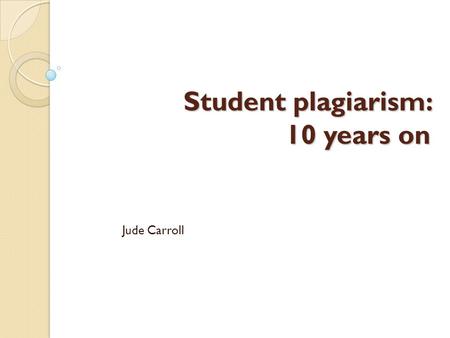 Student plagiarism: 10 years on Jude Carroll. how today will run overall look: issues, changes, ‘what’s on top for you’ policy and procedures: why they.