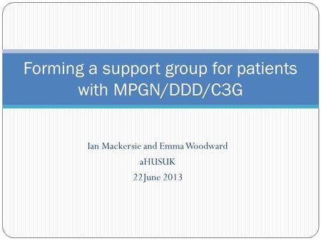Ian Mackersie and Emma Woodward aHUSUK 22June 2013 Forming a support group for patients with MPGN/DDD/C3G.