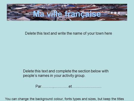 Ma ville française Delete this text and write the name of your town here Delete this text and complete the section below with people’s names in your activity.