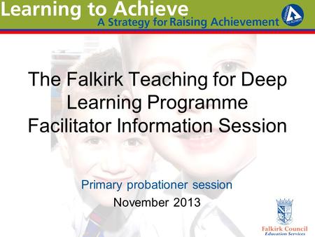 The Falkirk Teaching for Deep Learning Programme Facilitator Information Session Primary probationer session November 2013.