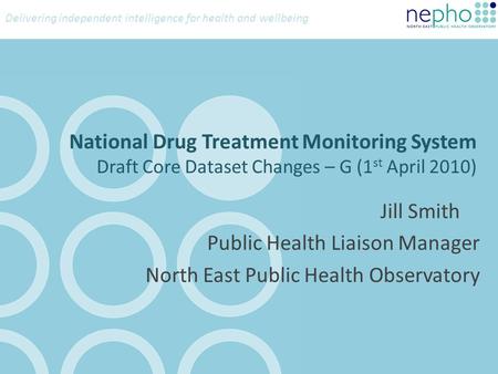 Delivering independent intelligence for health and wellbeing National Drug Treatment Monitoring System Draft Core Dataset Changes – G (1 st April 2010)
