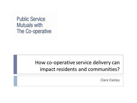 How co-operative service delivery can impact residents and communities? Clare Oakley.