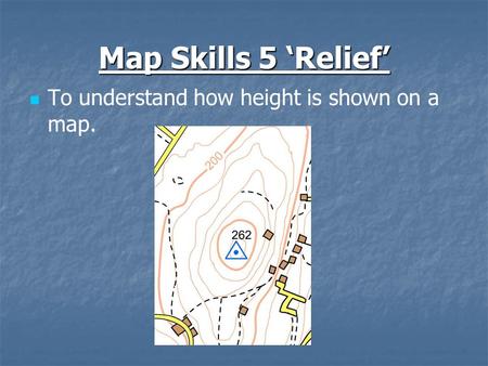Map Skills 5 ‘Relief’ To understand how height is shown on a map.