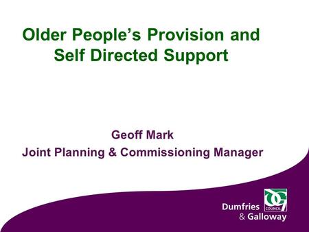 Older People’s Provision and Self Directed Support Geoff Mark Joint Planning & Commissioning Manager 1.