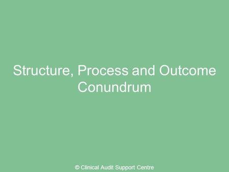 Structure, Process and Outcome Conundrum © Clinical Audit Support Centre.