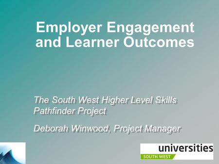Employer Engagement and Learner Outcomes The South West Higher Level Skills Pathfinder Project Deborah Winwood, Project Manager The South West Higher Level.
