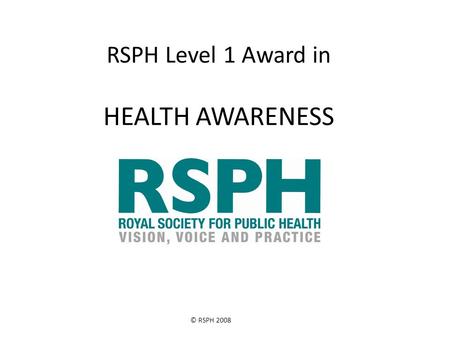 © RSPH 2008 RSPH Level 1 Award in HEALTH AWARENESS.