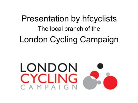 Presentation by hfcyclists The local branch of the London Cycling Campaign.