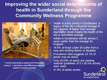 Improving the wider social determinants of health in Sunderland through the Community Wellness Programme Health is a key priority in Sunderland, a legacy.