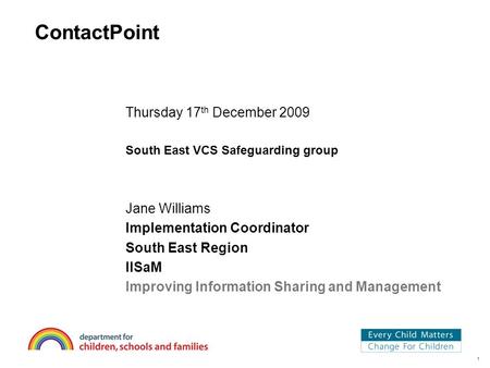 1 ContactPoint Thursday 17 th December 2009 South East VCS Safeguarding group Jane Williams Implementation Coordinator South East Region IISaM Improving.