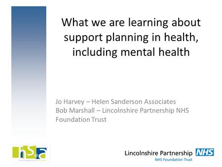 What we are learning about support planning in health, including mental health Jo Harvey – Helen Sanderson Associates Bob Marshall – Lincolnshire Partnership.