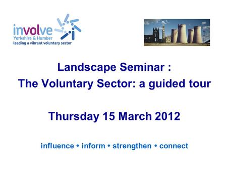 Landscape Seminar : The Voluntary Sector: a guided tour Thursday 15 March 2012 influence  inform  strengthen  connect.