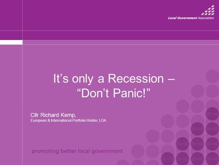 It’s only a Recession – “Don’t Panic!” Cllr Richard Kemp, European & International Portfolio Holder, LGA.