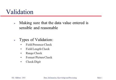 ©G. Millbery 2003Data, Information, Knowledge and Processing Slide 1 Validation  Making sure that the data value entered is sensible and reasonable 
