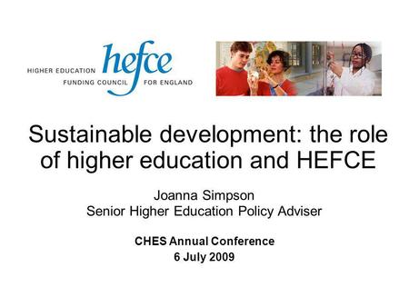 Sustainable development: the role of higher education and HEFCE CHES Annual Conference 6 July 2009 Joanna Simpson Senior Higher Education Policy Adviser.