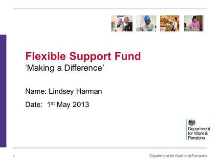 Department for Work and Pensions 1 Name: Lindsey Harman Date: 1 st May 2013 Flexible Support Fund ‘Making a Difference’