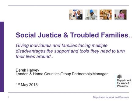 Department for Work and Pensions 1 Derek Harvey London & Home Counties Group Partnership Manager 1 st May 2013 Social Justice & Troubled Families.. Giving.