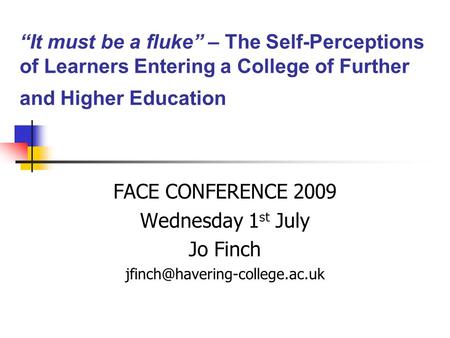 “It must be a fluke” – The Self-Perceptions of Learners Entering a College of Further and Higher Education FACE CONFERENCE 2009 Wednesday 1 st July Jo.