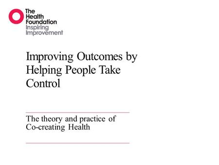 Improving Outcomes by Helping People Take Control The theory and practice of Co-creating Health.