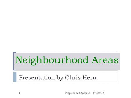 Neighbourhood Areas Presentation by Chris Hern 12-Oct-141Prepared by B. Sutkiene.