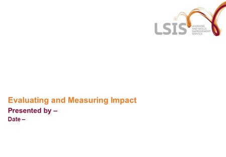 Evaluating and Measuring Impact Presented by – Date –