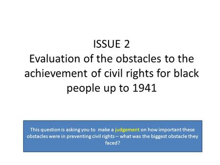 ISSUE 2 Evaluation of the obstacles to the achievement of civil rights for black people up to 1941 This question is asking you to make a judgement on.